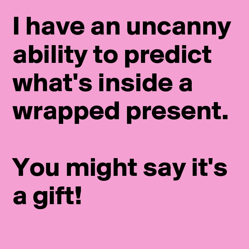 I have an uncanny ability to predict what's inside a wrapped present.

You might say it's a gift! 