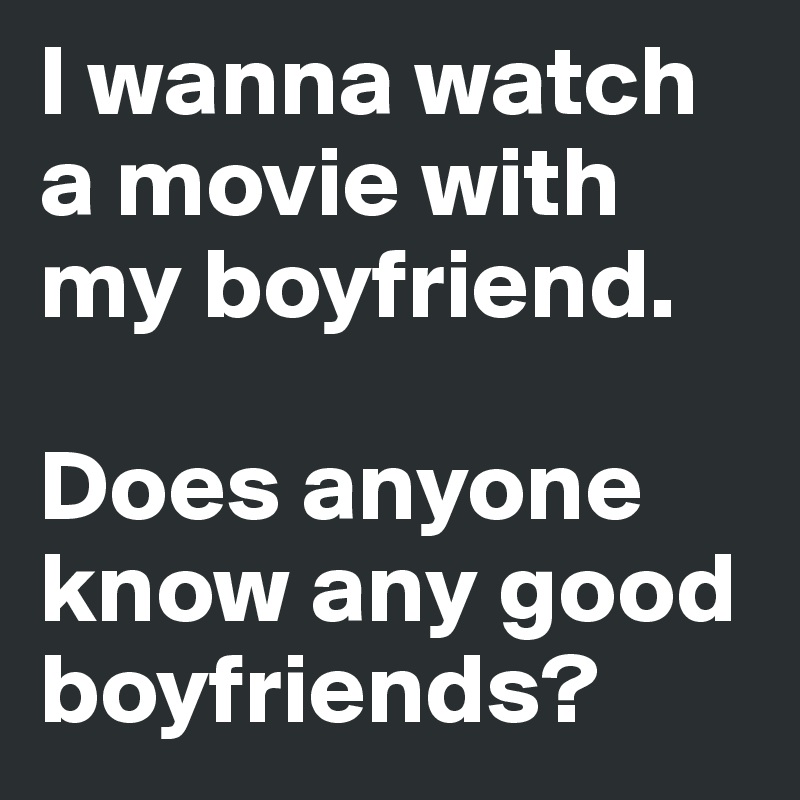 I wanna watch a movie with my boyfriend. 

Does anyone know any good boyfriends?