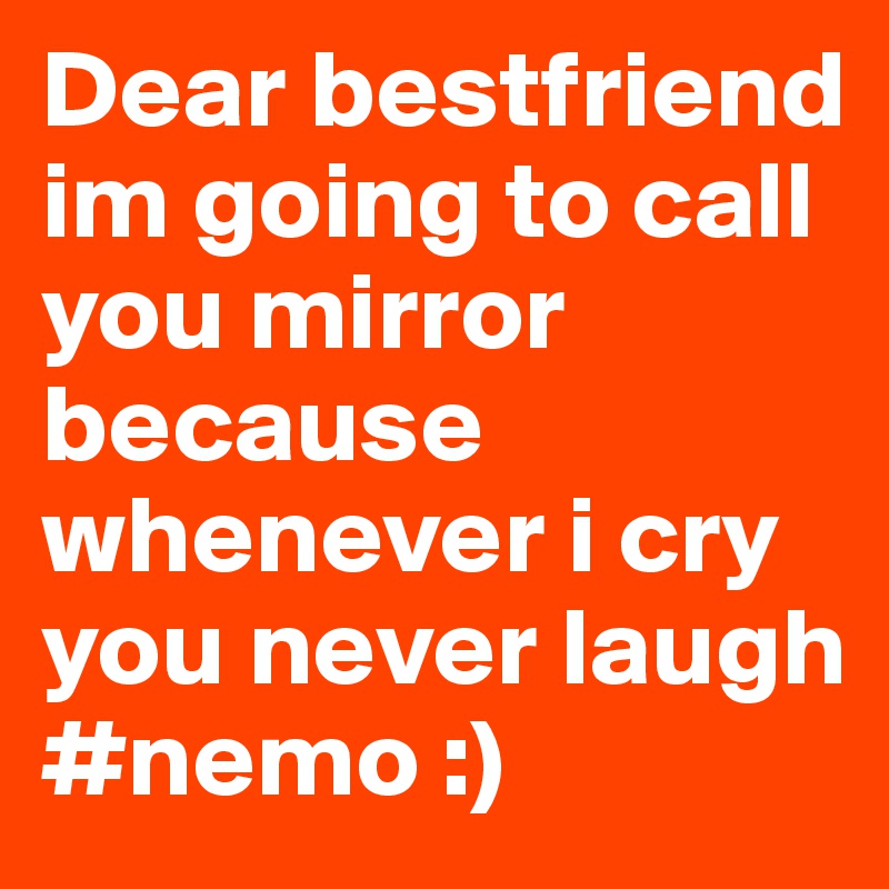 Dear bestfriend im going to call you mirror because whenever i cry you never laugh 
#nemo :) 