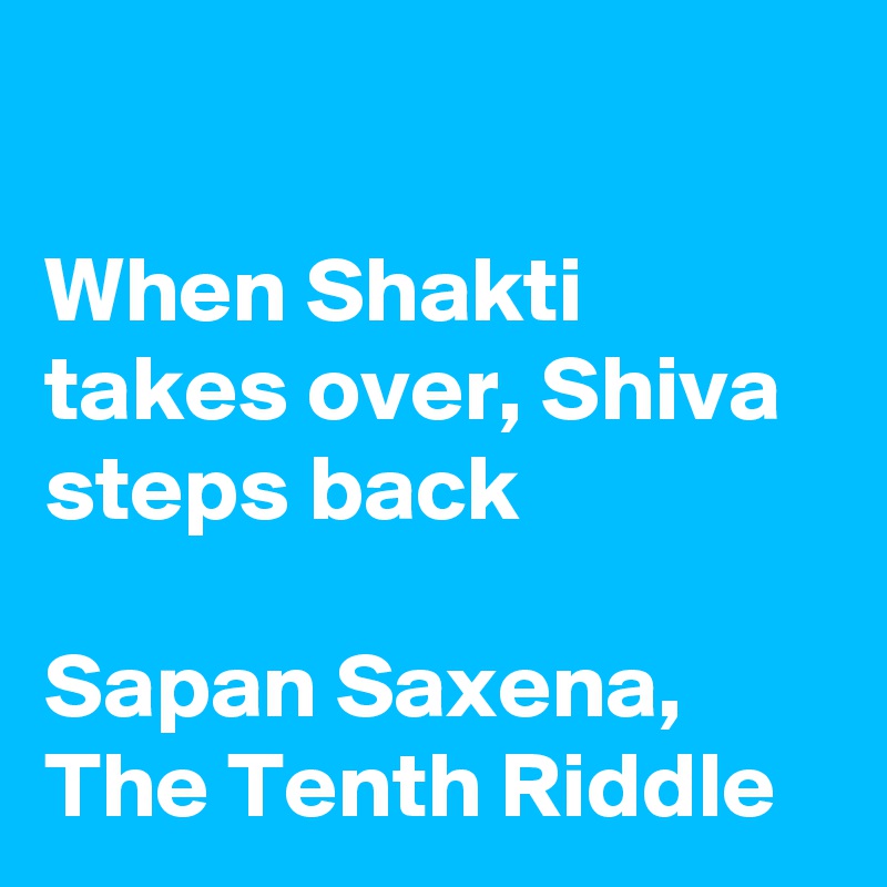 

When Shakti takes over, Shiva steps back

Sapan Saxena, The Tenth Riddle