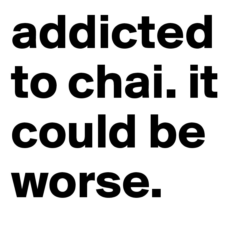 addicted to chai. it could be worse. 