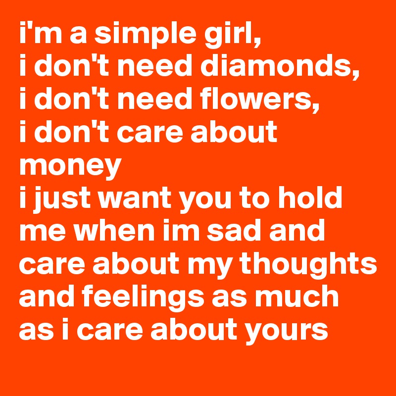 i'm a simple girl, 
i don't need diamonds, 
i don't need flowers, 
i don't care about money
i just want you to hold me when im sad and care about my thoughts and feelings as much as i care about yours