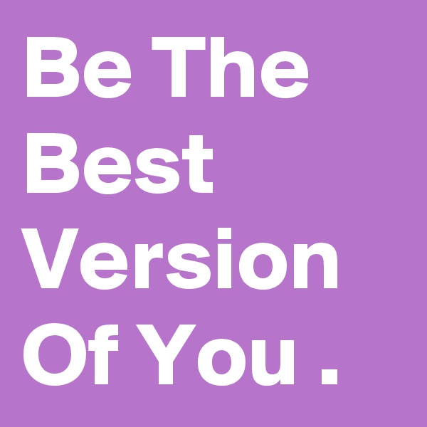 Be The Best Version Of You .