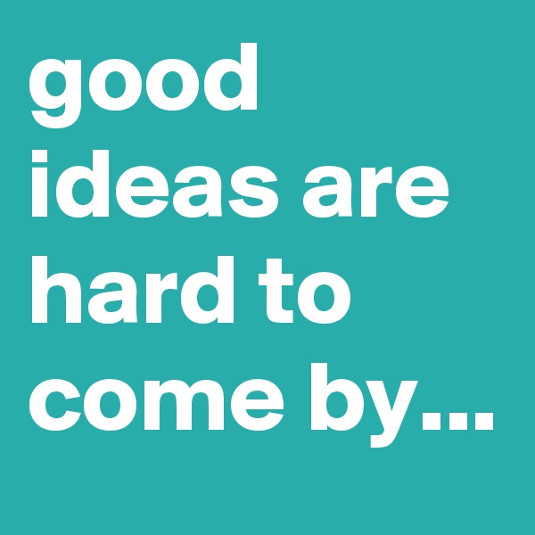 good ideas are hard to come by... 