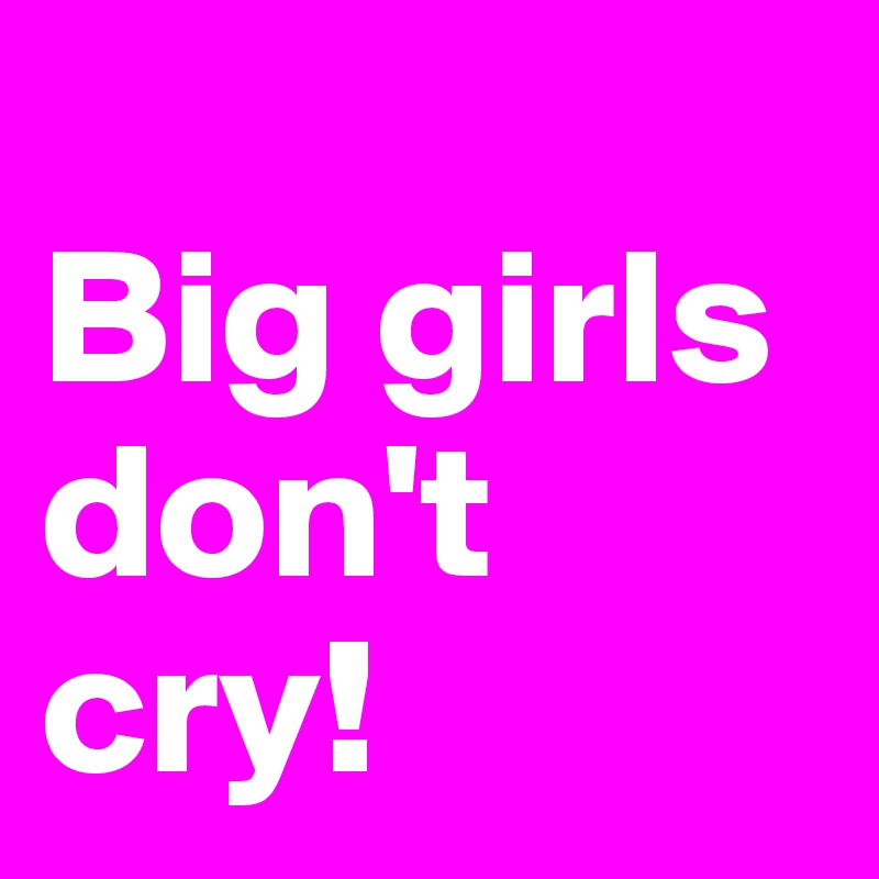 
Big girls don't cry! 