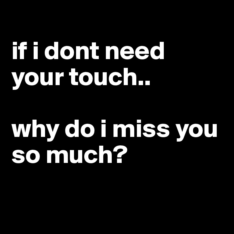                                        if i dont need     your touch.. 

why do i miss you so much? 


