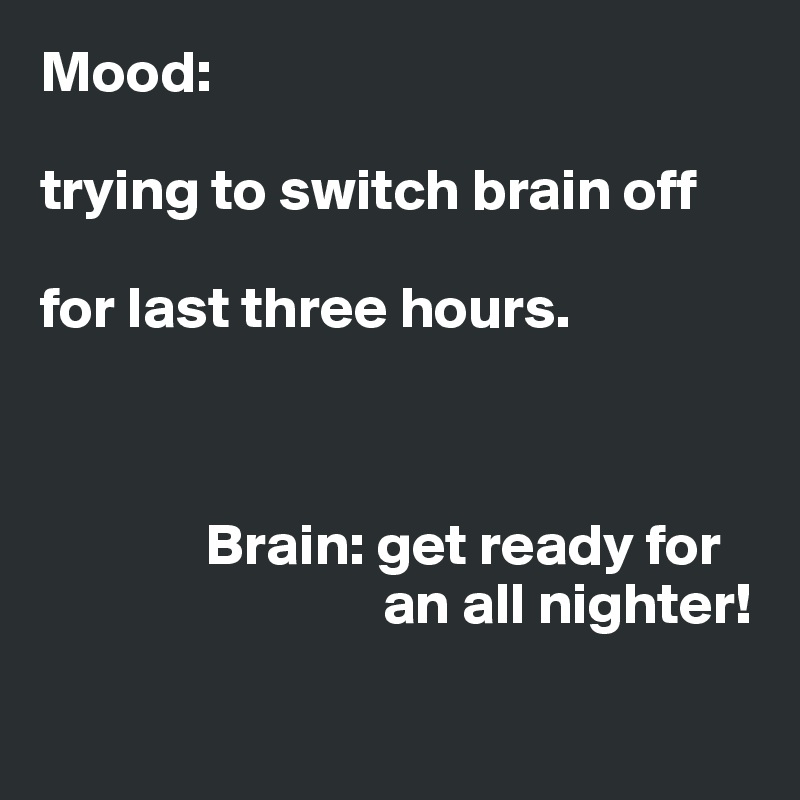 Mood: 

trying to switch brain off

for last three hours.



              Brain: get ready for
                             an all nighter!
 
