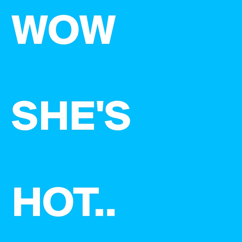WOW

SHE'S 

HOT.. 