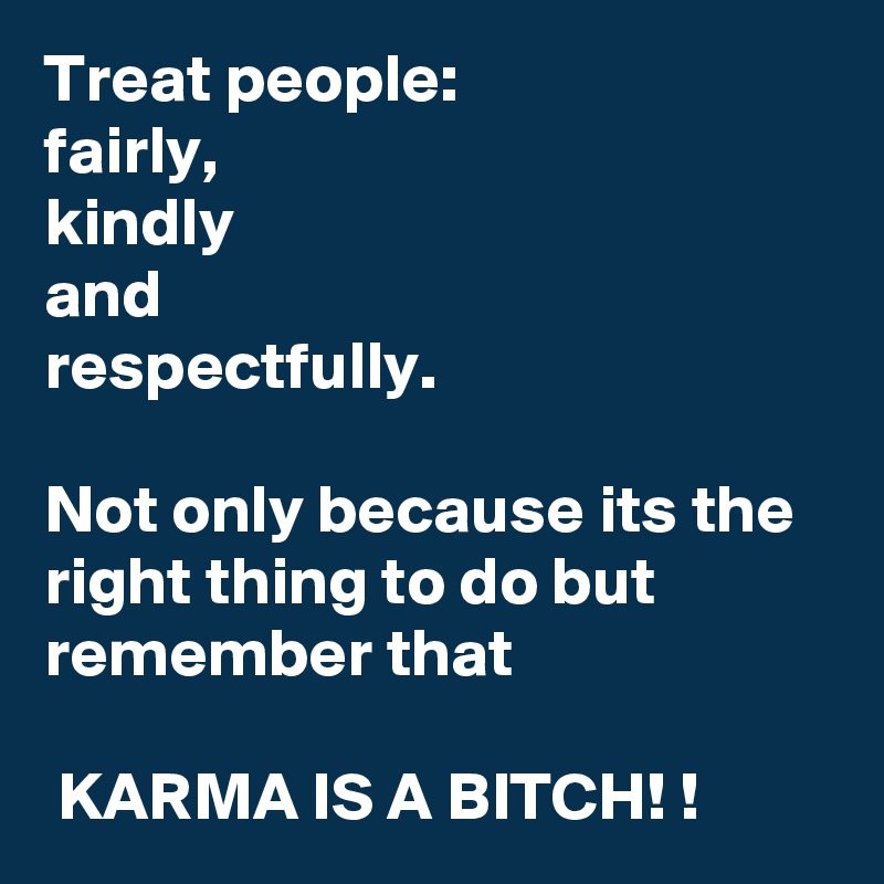Treat people:
fairly, 
kindly
and
respectfully.
 
Not only because its the right thing to do but remember that

 KARMA IS A BITCH! !