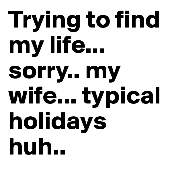 Trying to find my life... sorry.. my wife... typical holidays huh..  