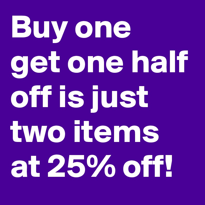 Buy one get one half off is just two items at 25% off!