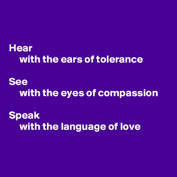 


Hear
     with the ears of tolerance

See
     with the eyes of compassion

Speak
     with the language of love


