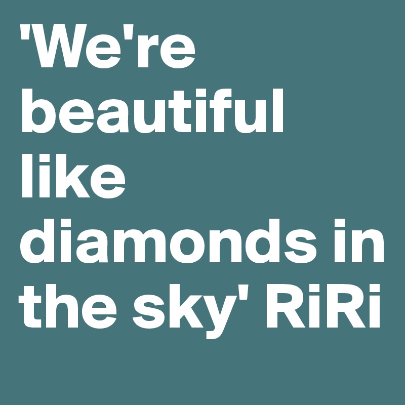 'We're beautiful like diamonds in the sky' RiRi 