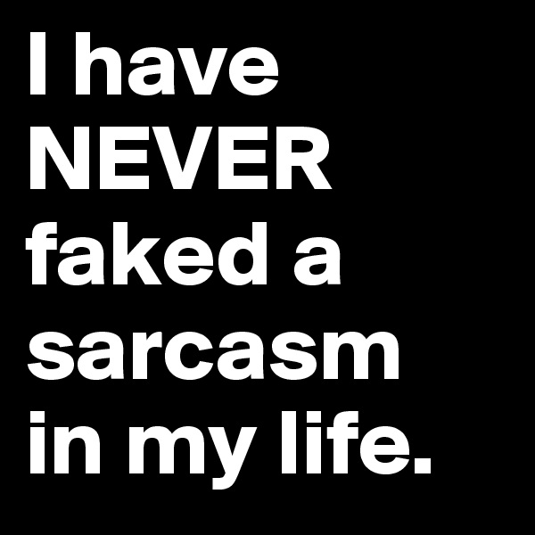 I have NEVER faked a sarcasm 
in my life.