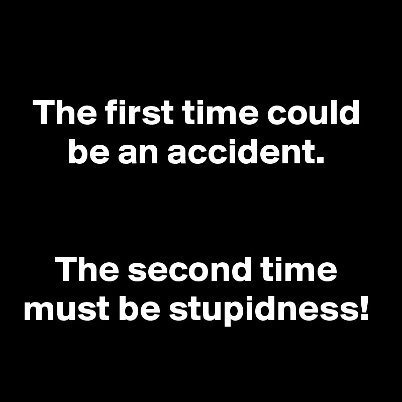 
The first time could be an accident.


The second time must be stupidness!
