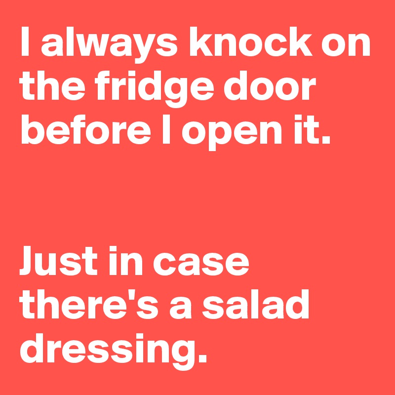 I always knock on the fridge door before I open it.


Just in case there's a salad dressing.