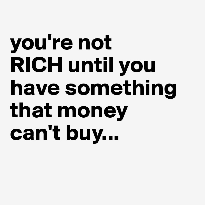 
you're not 
RICH until you have something that money 
can't buy...


