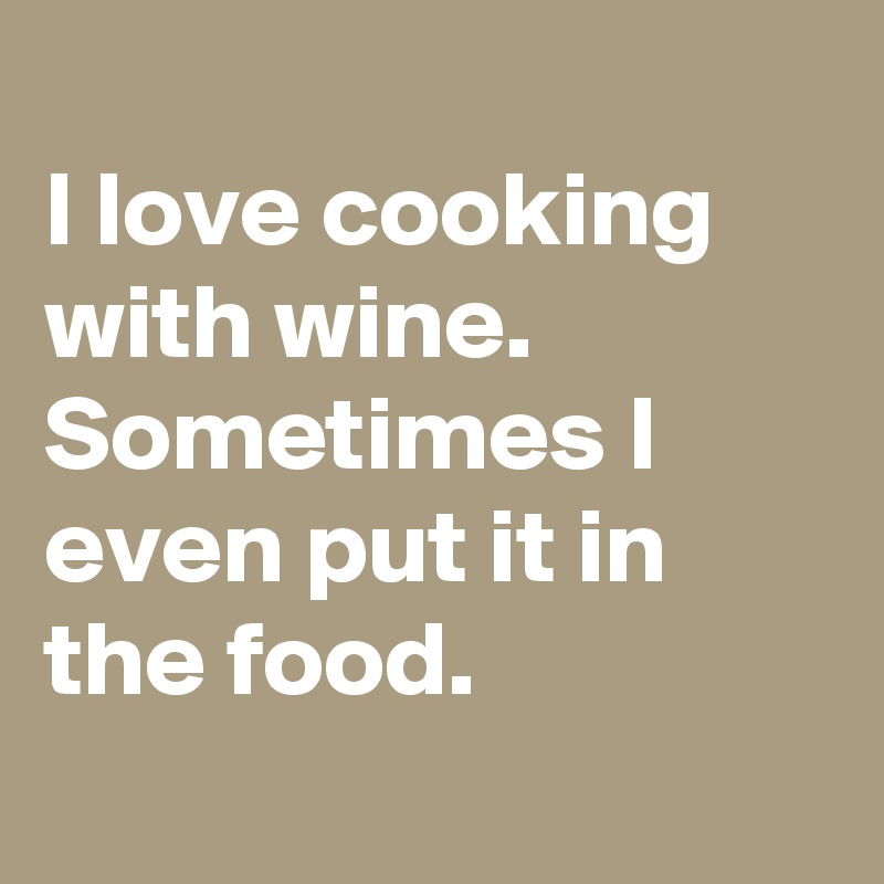 
I love cooking with wine. Sometimes I even put it in the food. 
