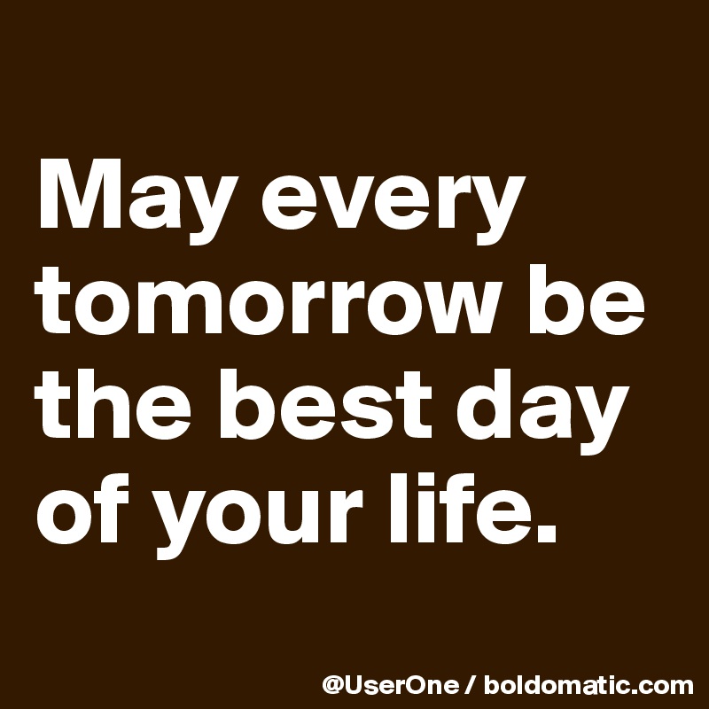 
May every tomorrow be the best day of your life.
