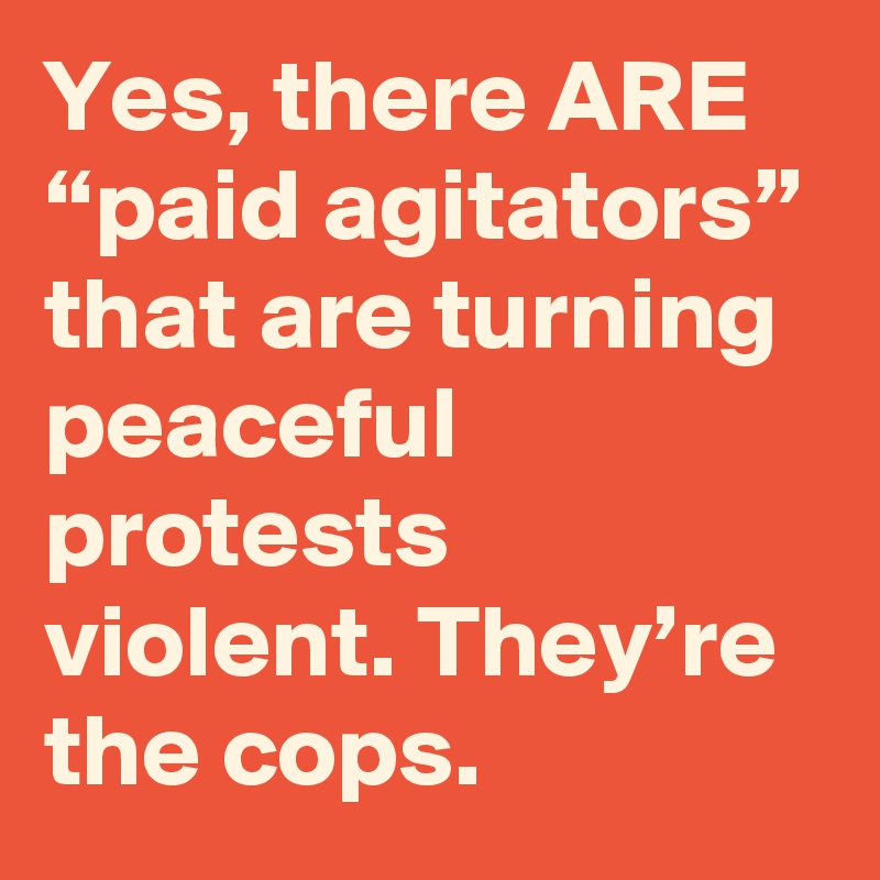 Yes, there ARE “paid agitators” that are turning peaceful protests violent. They’re the cops.