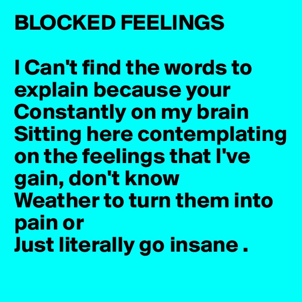 BLOCKED FEELINGS  

I Can't find the words to explain because your
Constantly on my brain 
Sitting here contemplating on the feelings that I've gain, don't know 
Weather to turn them into pain or 
Just literally go insane . 