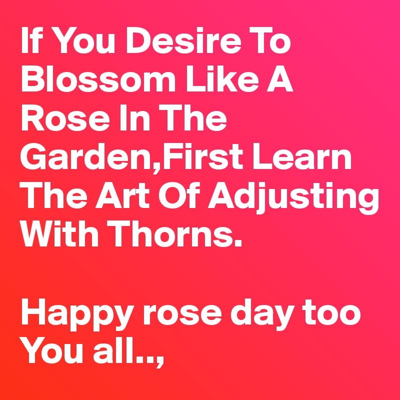 If You Desire To Blossom Like A Rose In The Garden,First Learn The Art Of Adjusting With Thorns.

Happy rose day too You all..,