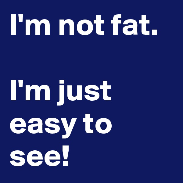 I'm not fat.

I'm just easy to see!