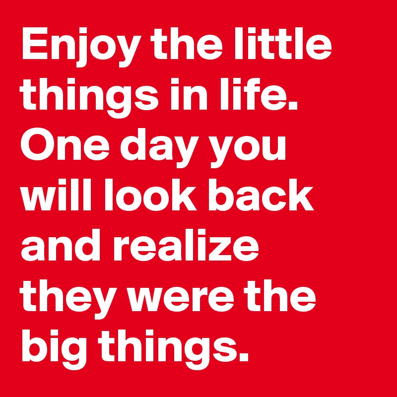 Enjoy the little things in life. One day you will look back and realize they were the big things. 