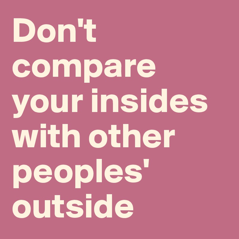 Don't compare your insides with other peoples' outside