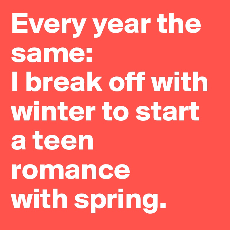 Every year the same: 
I break off with winter to start a teen romance 
with spring.