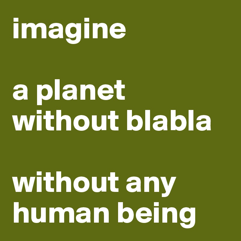 imagine 

a planet 
without blabla

without any human being