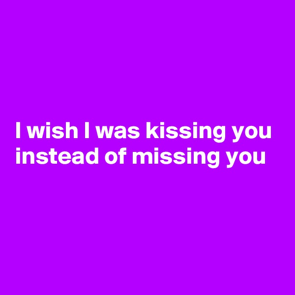



I wish I was kissing you
instead of missing you 



