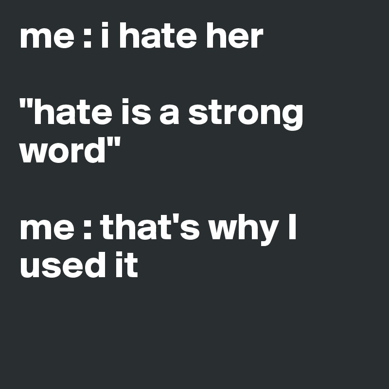 me : i hate her 

"hate is a strong word" 

me : that's why I used it 

