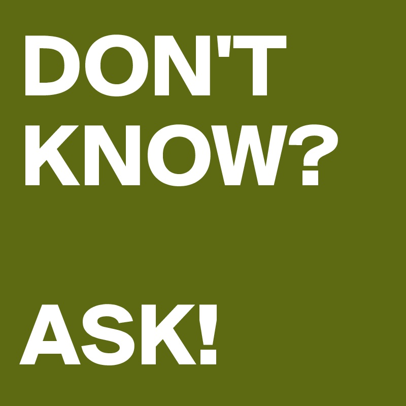 DON'T KNOW?

ASK!