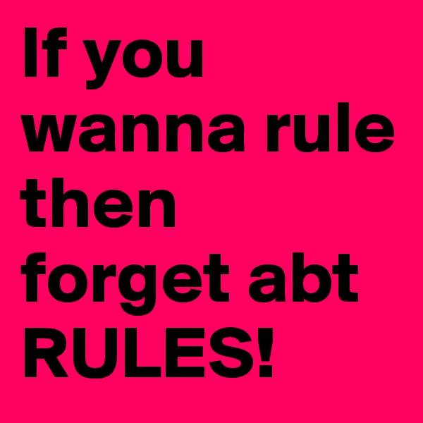 If you wanna rule then forget abt RULES!