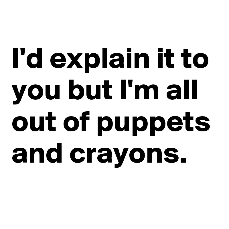 
I'd explain it to you but I'm all out of puppets and crayons.
