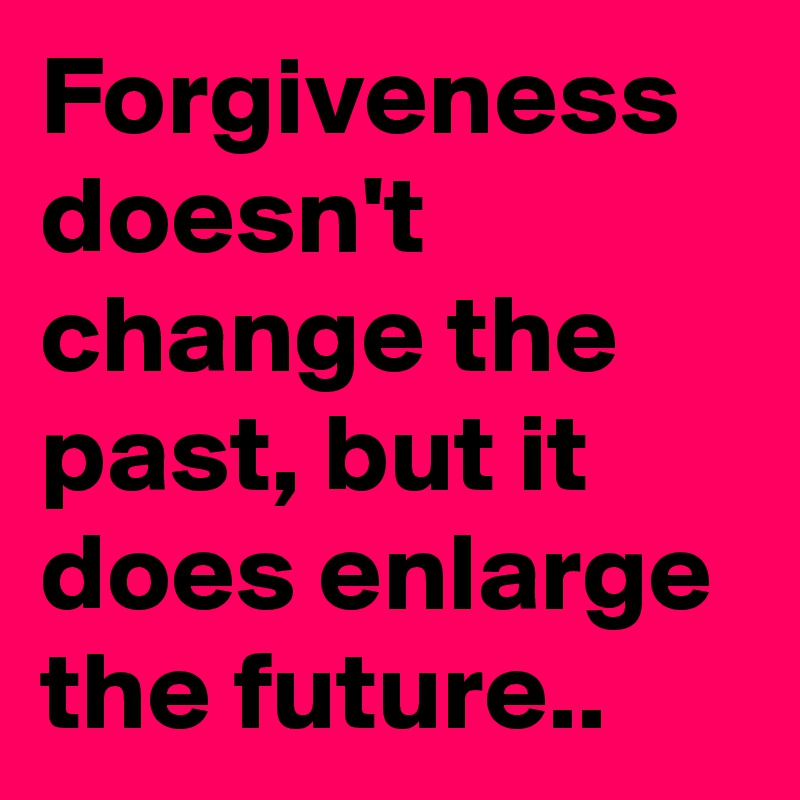 Forgiveness doesn't change the past, but it does enlarge the future..