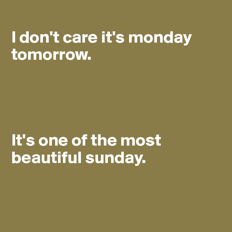 
I don't care it's monday tomorrow.




It's one of the most beautiful sunday.


