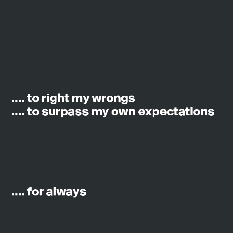 





.... to right my wrongs 
.... to surpass my own expectations





.... for always 
 