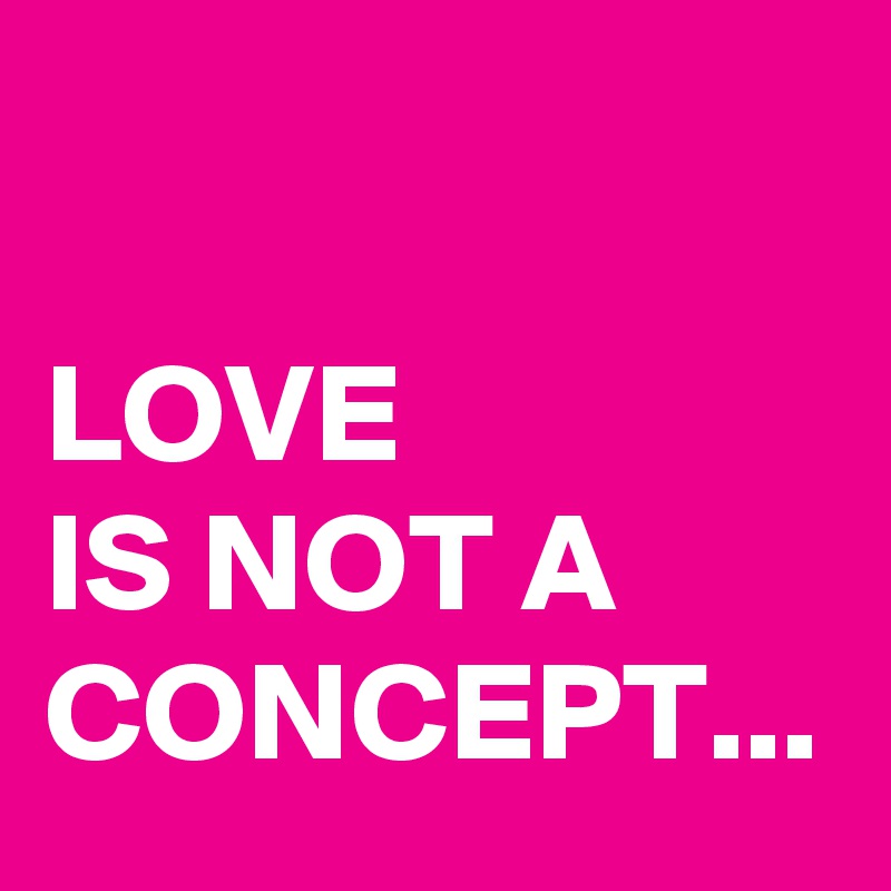 

LOVE 
IS NOT A
CONCEPT...