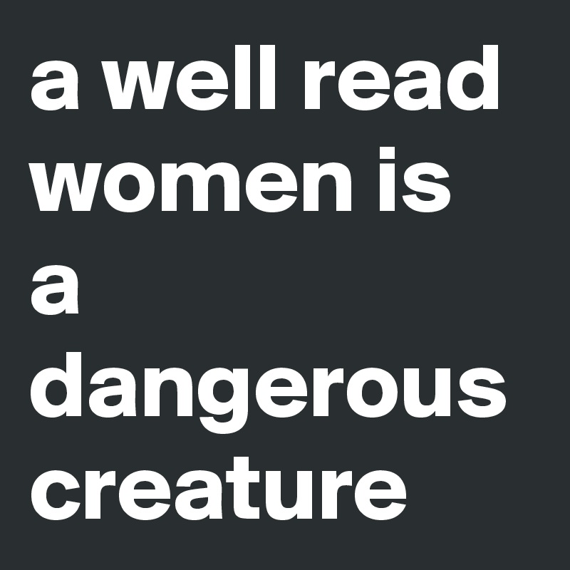 a well read women is a dangerous creature