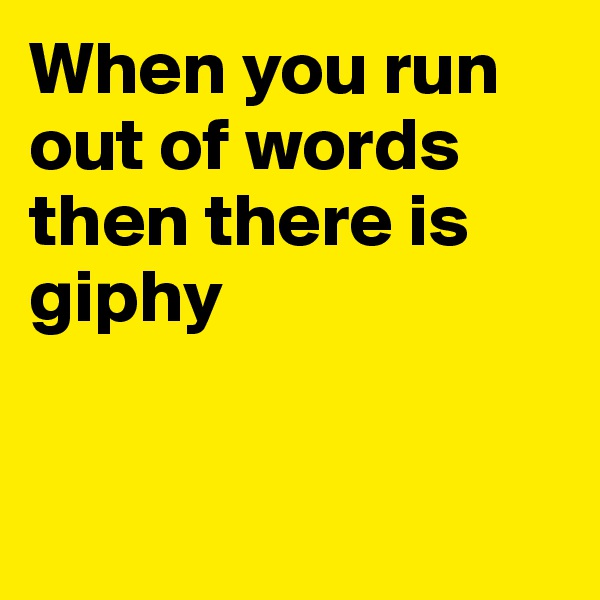When you run out of words then there is giphy


