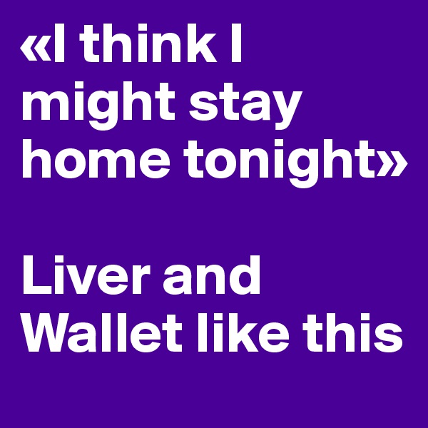 «I think I might stay home tonight»

Liver and Wallet like this