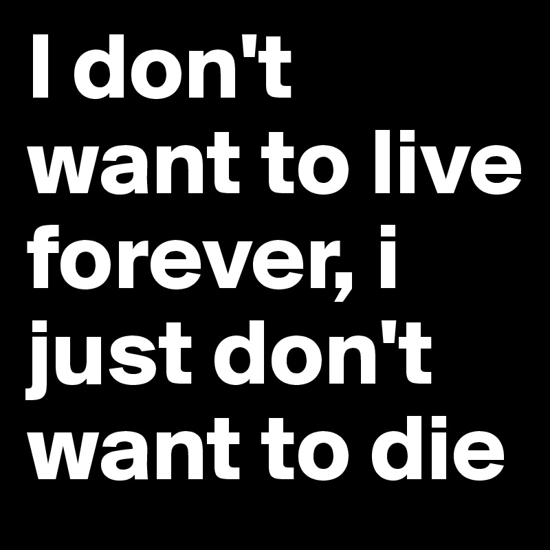 I don't want to live forever, i just don't want to die