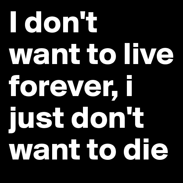 I don't want to live forever, i just don't want to die
