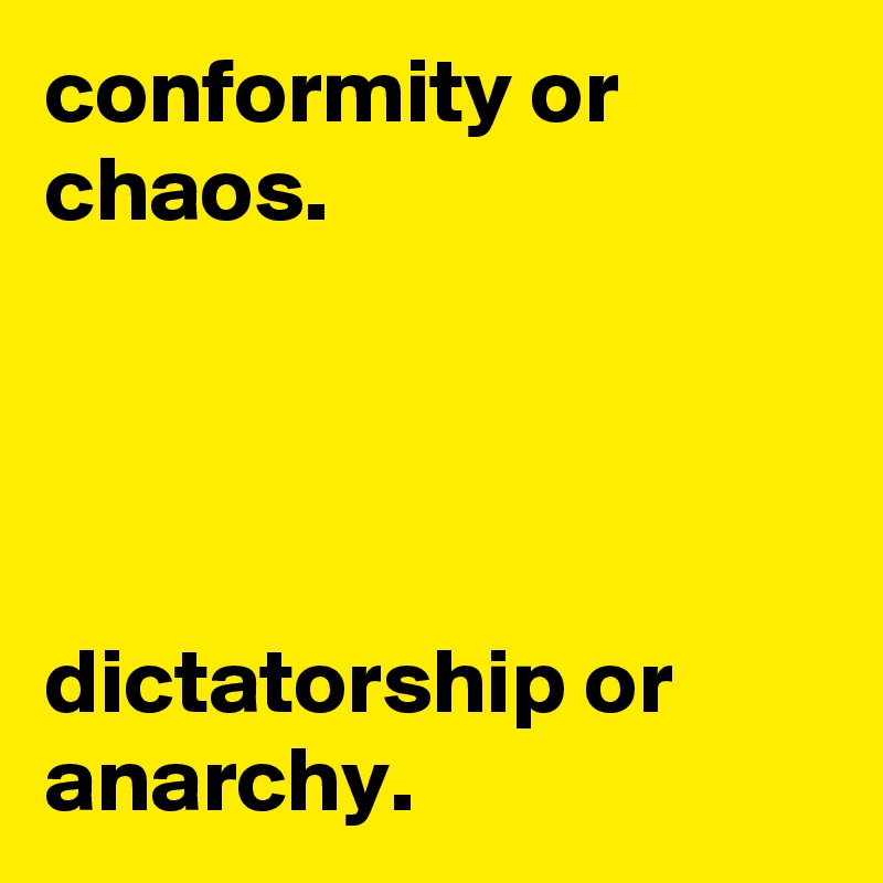 conformity or chaos.




dictatorship or anarchy.