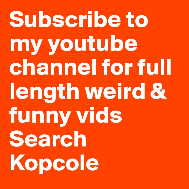 Subscribe to my youtube channel for full length weird & funny vids
Search Kopcole