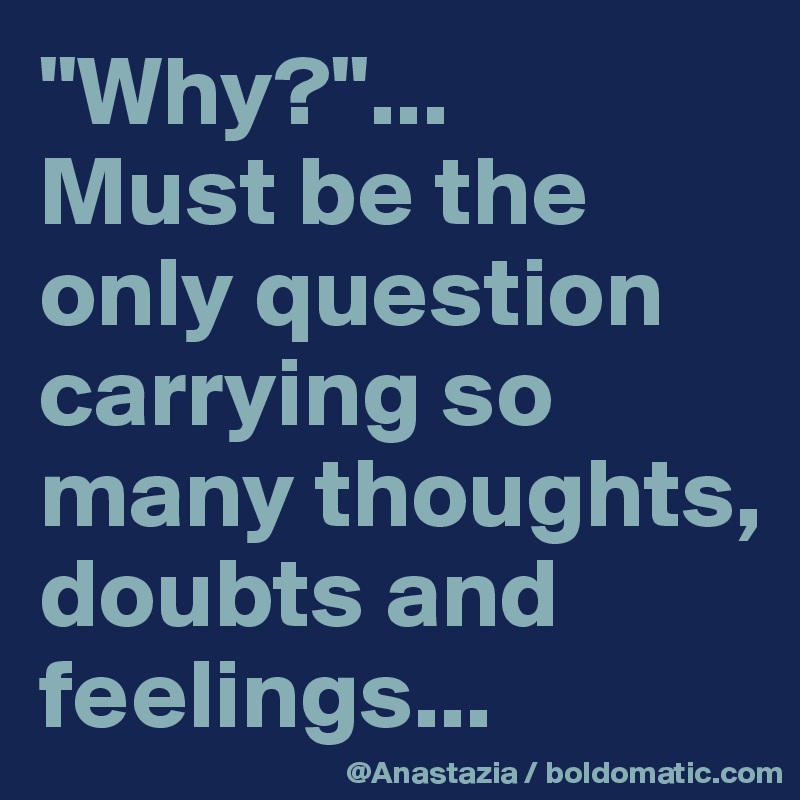 "Why?"...
Must be the only question carrying so many thoughts, doubts and feelings...