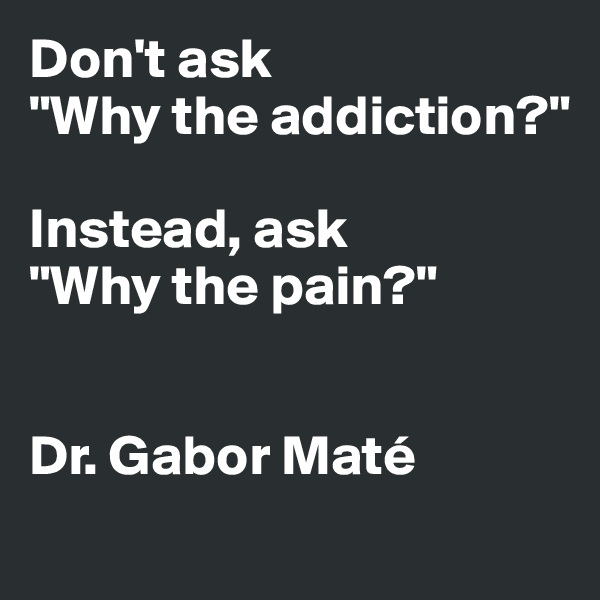 Don't ask 
"Why the addiction?" 

Instead, ask 
"Why the pain?"


Dr. Gabor Maté 
