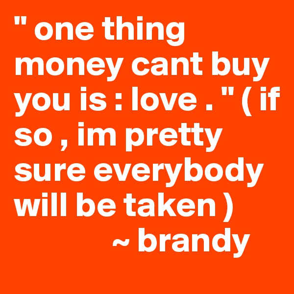 " one thing money cant buy you is : love . " ( if so , im pretty sure everybody will be taken ) 
              ~ brandy 